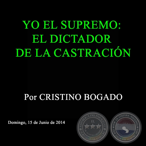 YO EL SUPREMO: EL DICTADOR DE LA CASTRACIN - Por CRISTINO BOGADO - Domingo, 15 de Junio de 2014